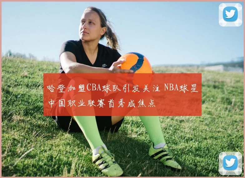 哈登加盟CBA球队引发关注 NBA球星中国职业联赛首秀成焦点