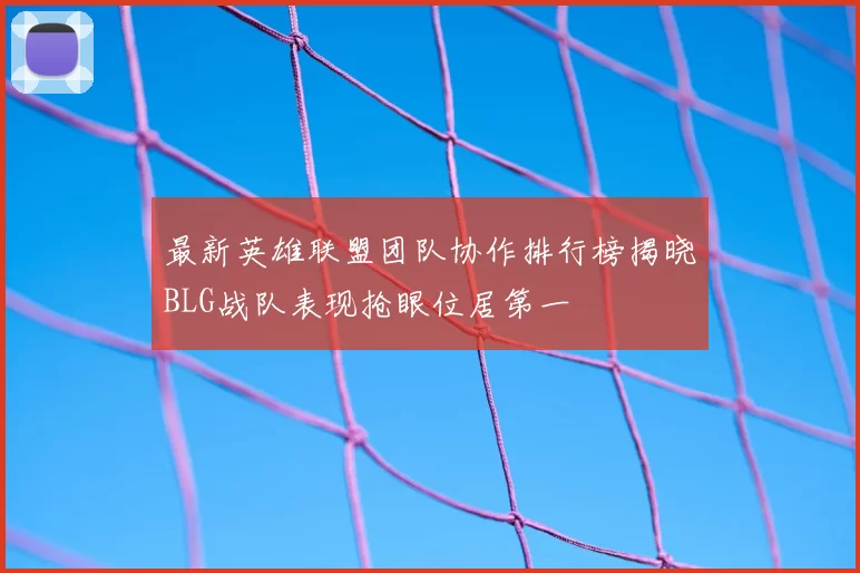 最新英雄联盟团队协作排行榜揭晓BLG战队表现抢眼位居第一