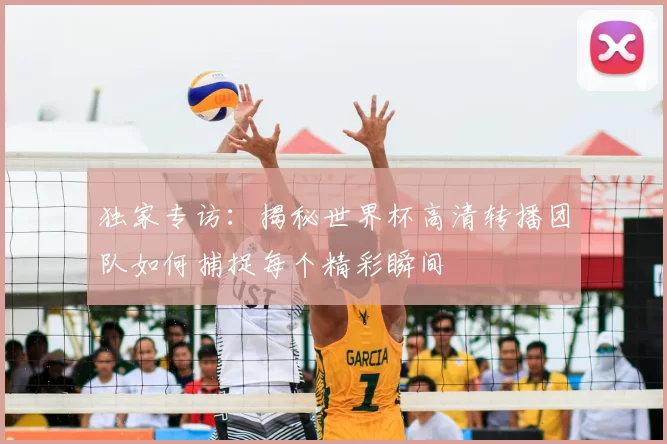 独家专访：揭秘世界杯高清转播团队如何捕捉每个精彩瞬间