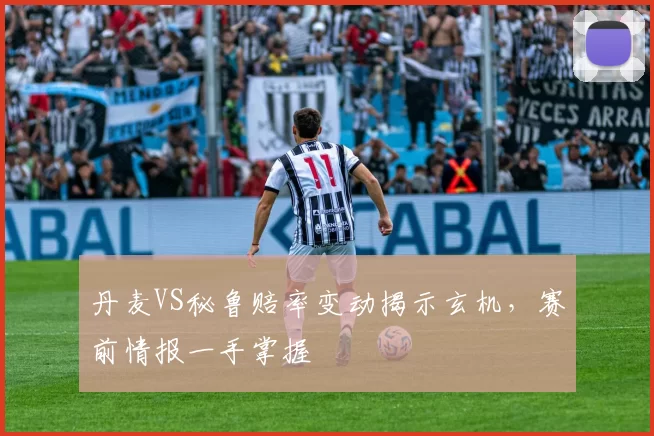 丹麦VS秘鲁赔率变动揭示玄机,赛前情报一手掌握