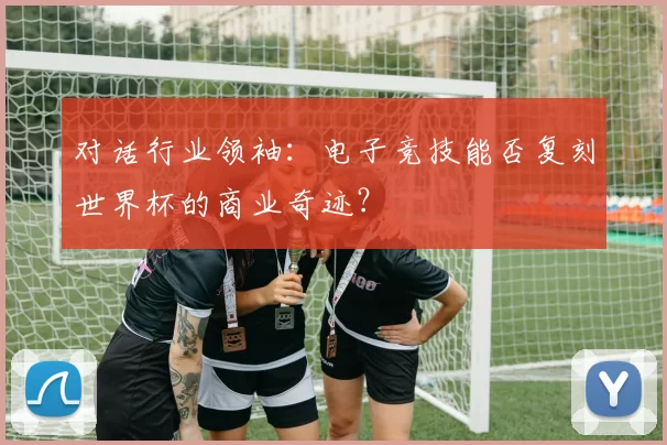 对话行业领袖：电子竞技能否复刻世界杯的商业奇迹？