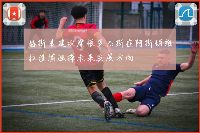 赫斯基建议摩根罗杰斯在阿斯顿维拉谨慎选择未来发展方向