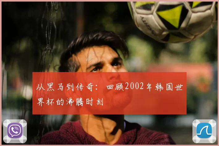 从黑马到传奇:回顾2002年韩国世界杯的沸腾时刻