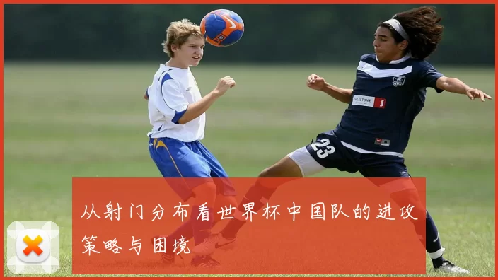 从射门分布看世界杯中国队的进攻策略与困境