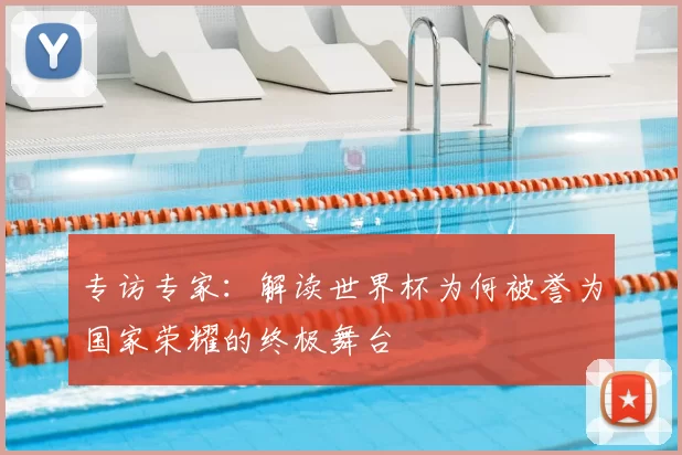 专访专家:解读世界杯为何被誉为国家荣耀的终极舞台