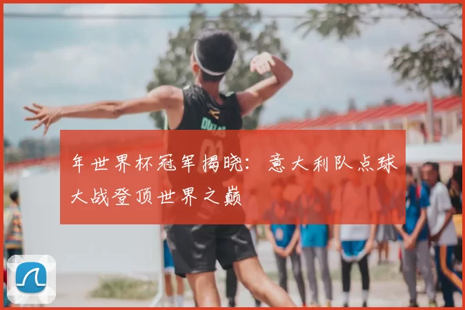年世界杯冠军揭晓:意大利队点球大战登顶世界之巅