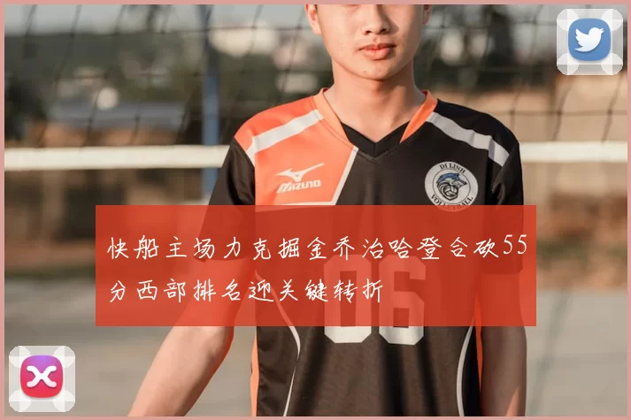 快船主场力克掘金乔治哈登合砍55分西部排名迎关键转折