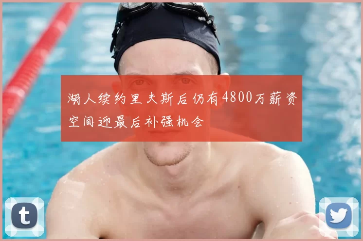湖人续约里夫斯后仍有4800万薪资空间迎最后补强机会