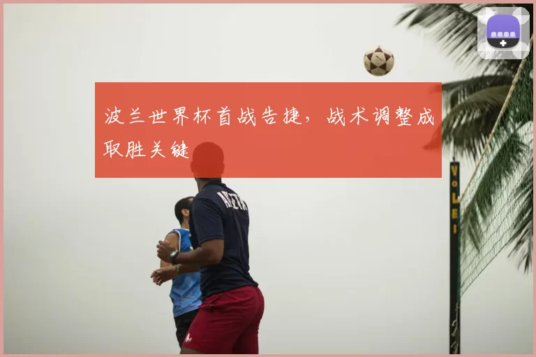 波兰世界杯首战告捷，战术调整成取胜关键