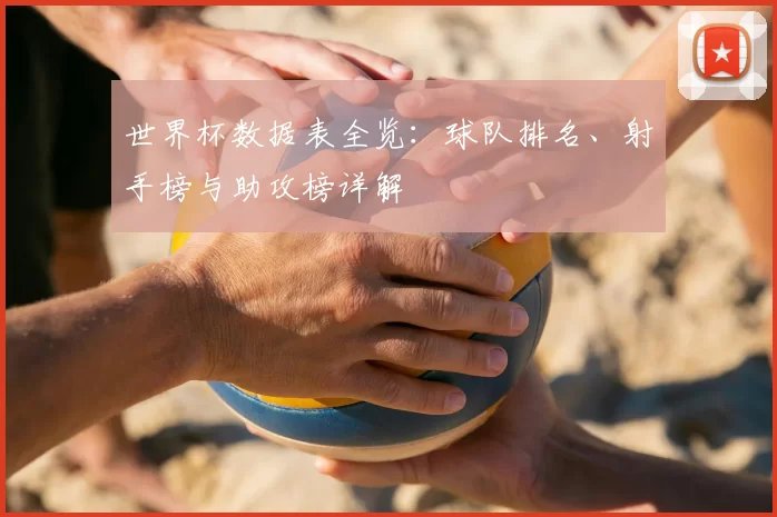 世界杯数据表全览：球队排名、射手榜与助攻榜详解