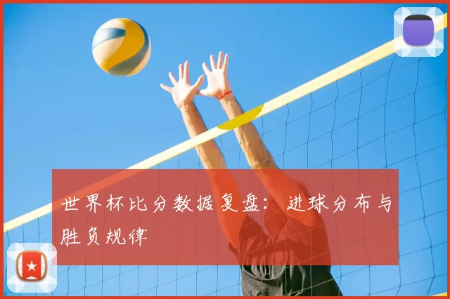 世界杯比分数据复盘:进球分布与胜负规律