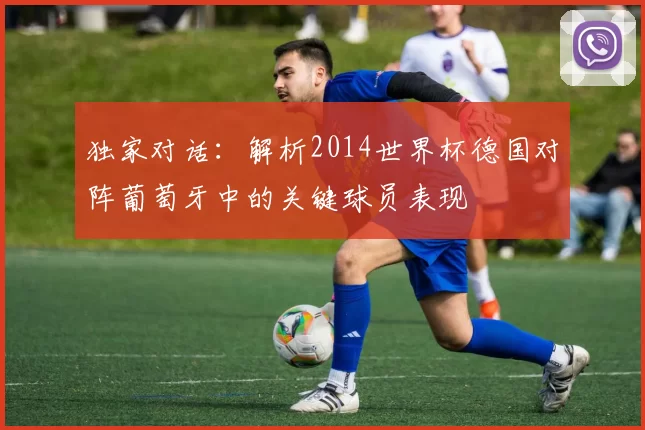 独家对话：解析2014世界杯德国对阵葡萄牙中的关键球员表现