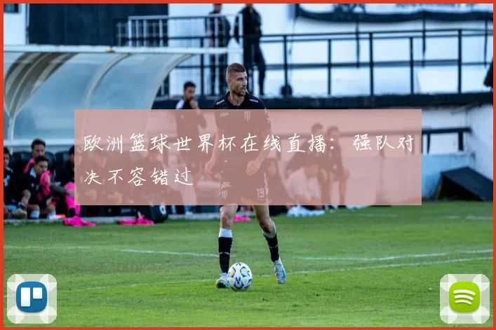 欧洲篮球世界杯在线直播：强队对决不容错过