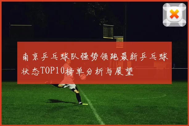 南京乒乓球队强势领跑最新乒乓球状态TOP10榜单分析与展望