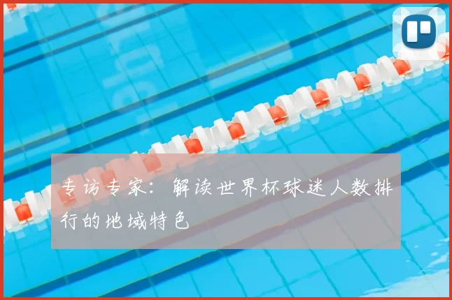 专访专家:解读世界杯球迷人数排行的地域特色