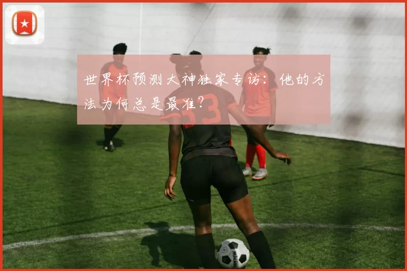 世界杯预测大神独家专访：他的方法为何总是最准？