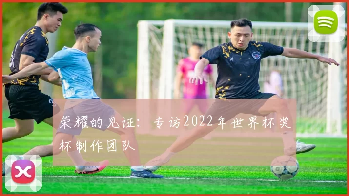 荣耀的见证：专访2022年世界杯奖杯制作团队