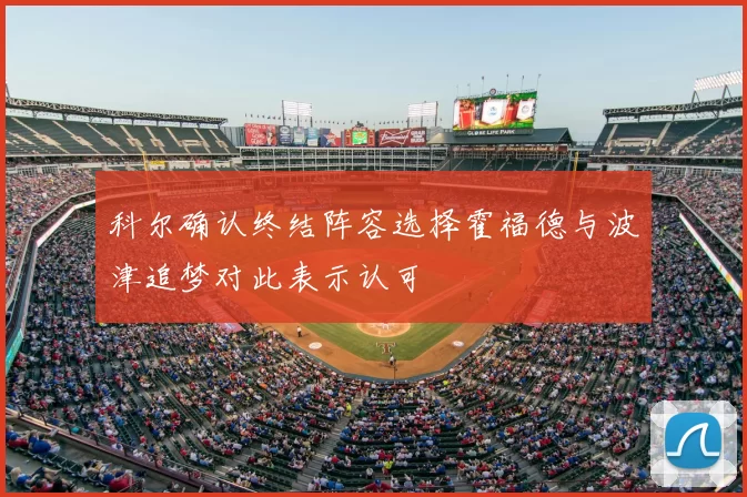 科尔确认终结阵容选择霍福德与波津追梦对此表示认可