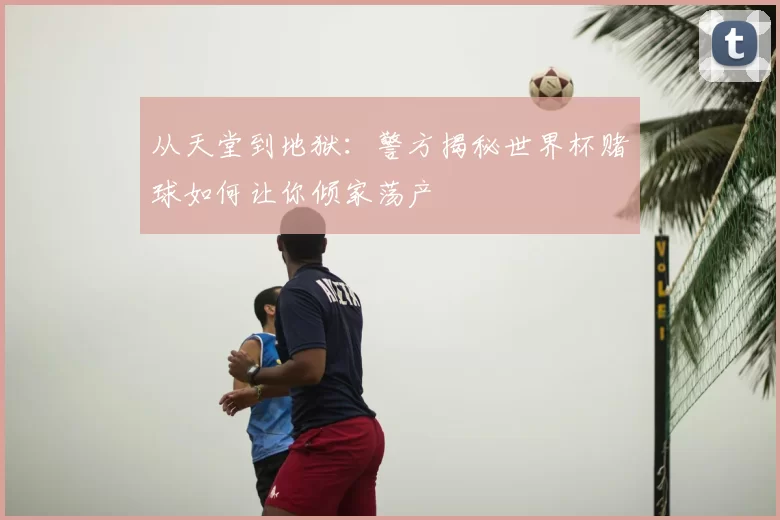 从天堂到地狱:警方揭秘世界杯赌球如何让你倾家荡产