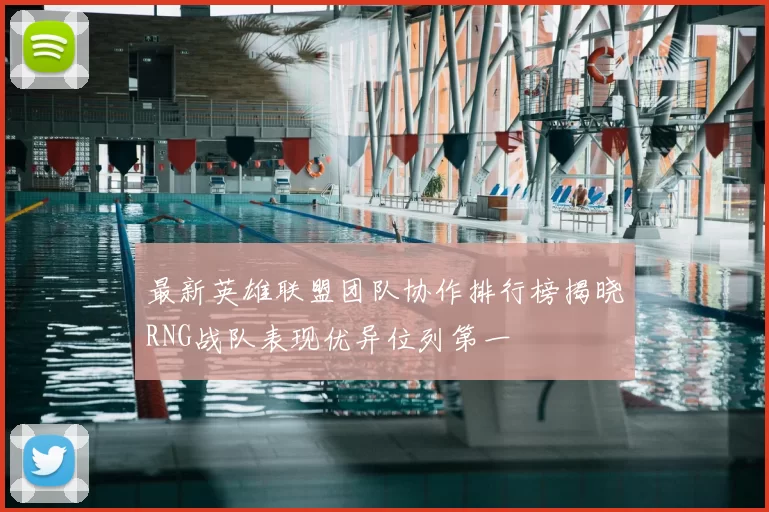 最新英雄联盟团队协作排行榜揭晓RNG战队表现优异位列第一