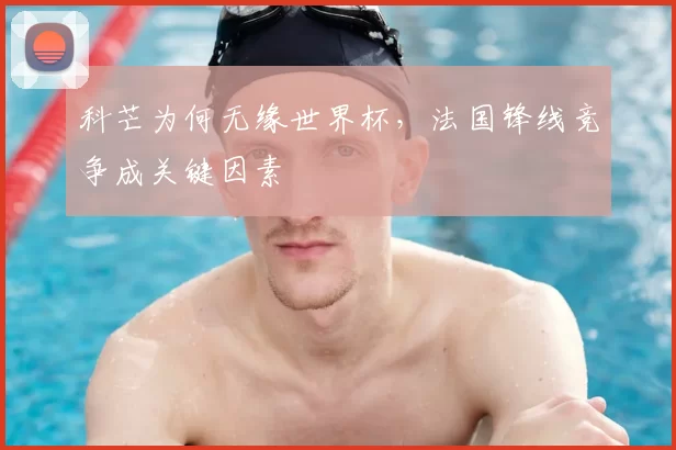 科芒为何无缘世界杯,法国锋线竞争成关键因素