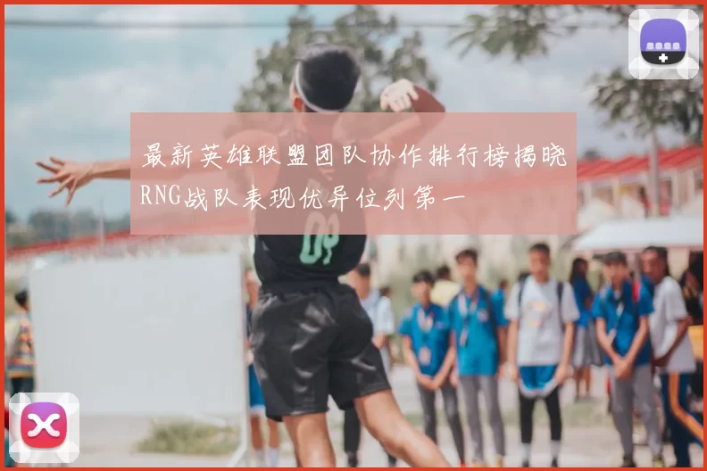 最新英雄联盟团队协作排行榜揭晓RNG战队表现优异位列第一