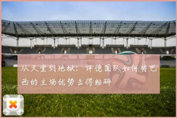 从天堂到地狱:评德国队如何将巴西的主场优势击得粉碎