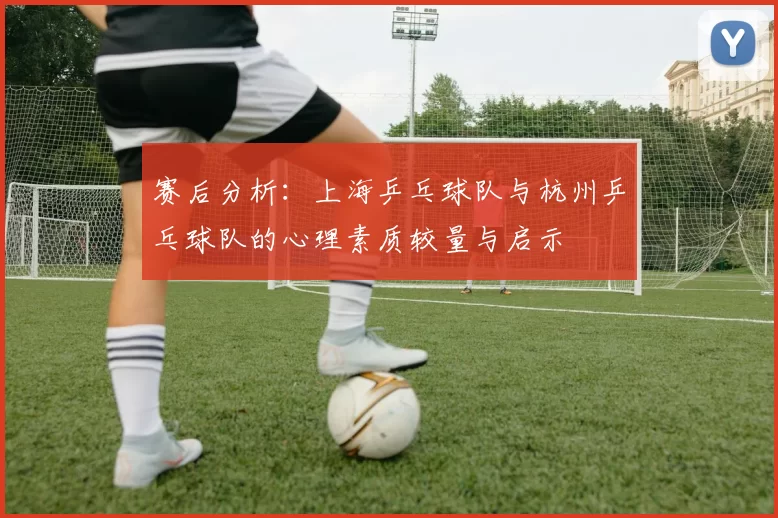 赛后分析：上海乒乓球队与杭州乒乓球队的心理素质较量与启示