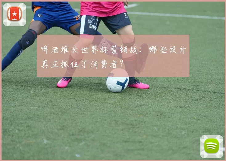 啤酒堆头世界杯营销战：哪些设计真正抓住了消费者？