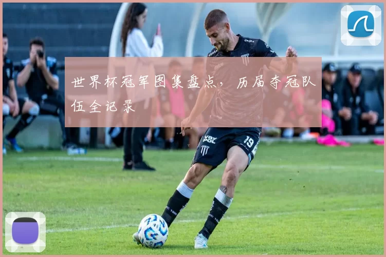 世界杯冠军图集盘点,历届夺冠队伍全记录