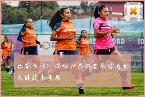 独家专访：揭秘世界杯首战背后的关键战术布局