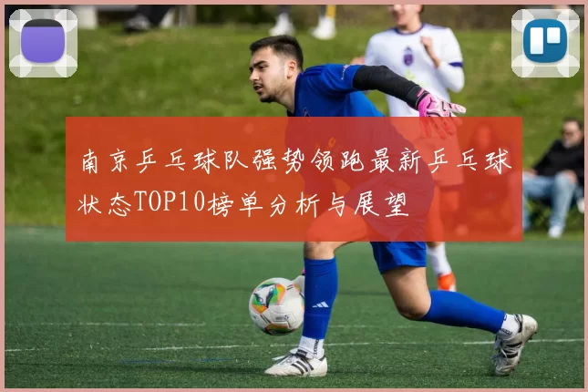 南京乒乓球队强势领跑最新乒乓球状态TOP10榜单分析与展望