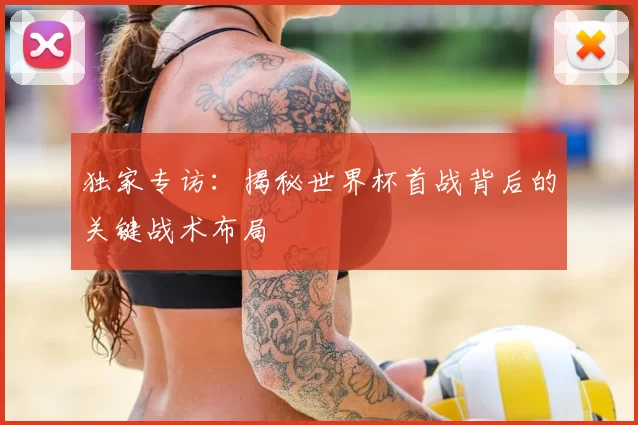 独家专访:揭秘世界杯首战背后的关键战术布局