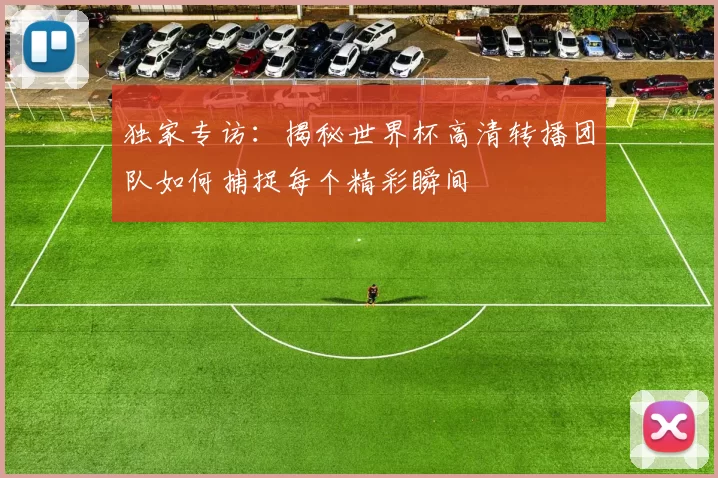 独家专访:揭秘世界杯高清转播团队如何捕捉每个精彩瞬间