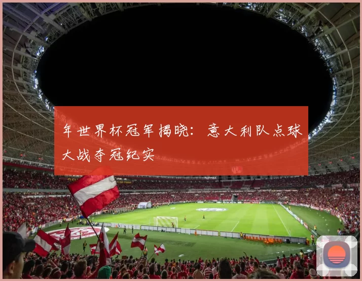 年世界杯冠军揭晓：意大利队点球大战夺冠纪实