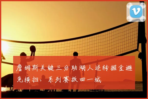 詹姆斯关键三分助湖人逆转掘金避免横扫,系列赛扳回一城