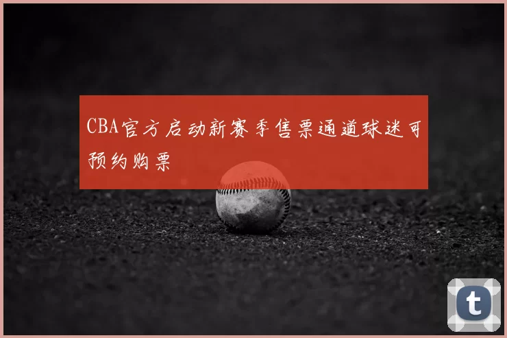 CBA官方启动新赛季售票通道球迷可预约购票