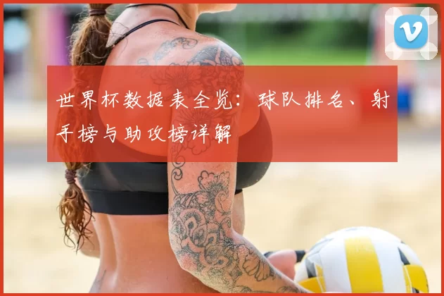 世界杯数据表全览：球队排名、射手榜与助攻榜详解