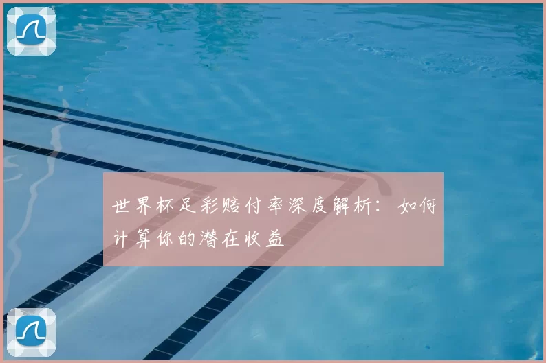 世界杯足彩赔付率深度解析:如何计算你的潜在收益