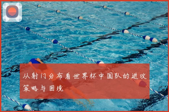从射门分布看世界杯中国队的进攻策略与困境