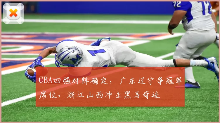 CBA四强对阵确定，广东辽宁争冠军席位，浙江山西冲击黑马奇迹