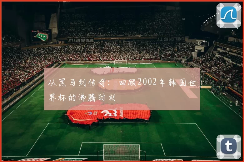 从黑马到传奇：回顾2002年韩国世界杯的沸腾时刻