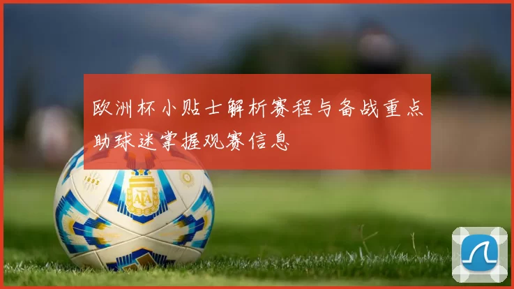 欧洲杯小贴士解析赛程与备战重点助球迷掌握观赛信息