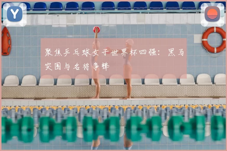 聚焦乒乓球女子世界杯四强:黑马突围与名将争锋