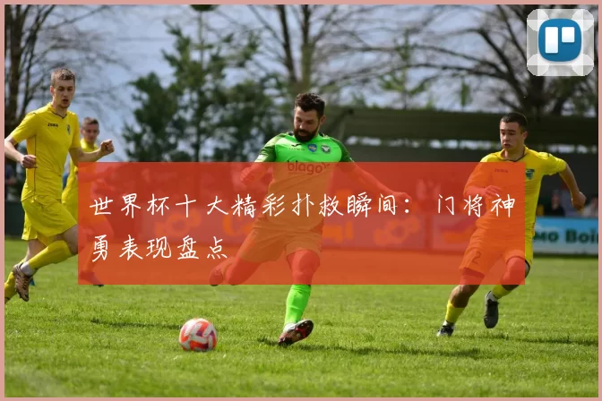 世界杯十大精彩扑救瞬间:门将神勇表现盘点