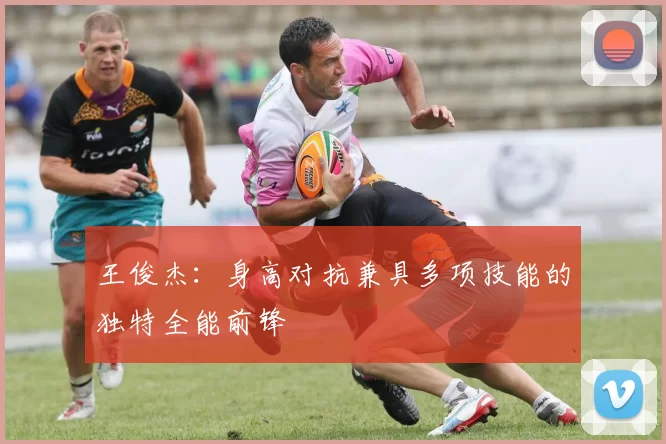 王俊杰：身高对抗兼具多项技能的独特全能前锋