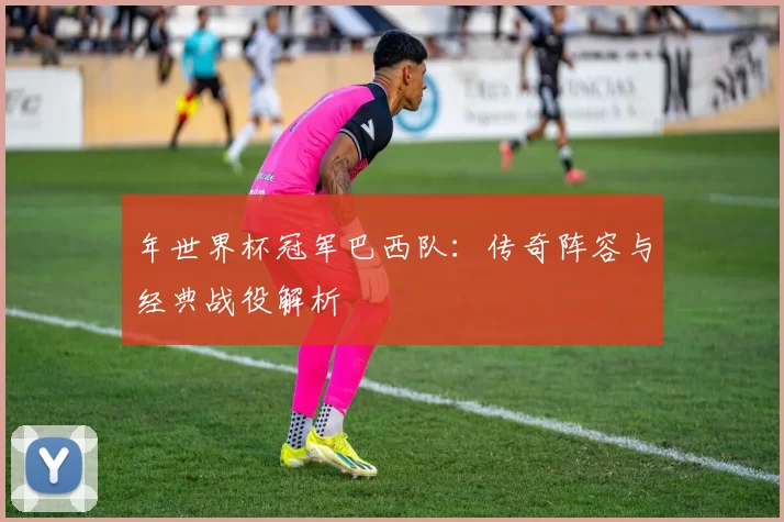 年世界杯冠军巴西队：传奇阵容与经典战役解析