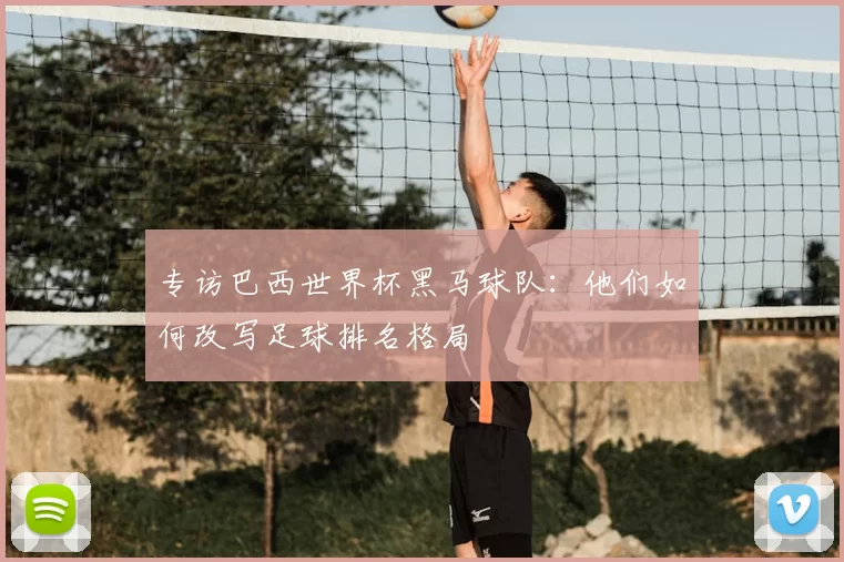 专访巴西世界杯黑马球队：他们如何改写足球排名格局