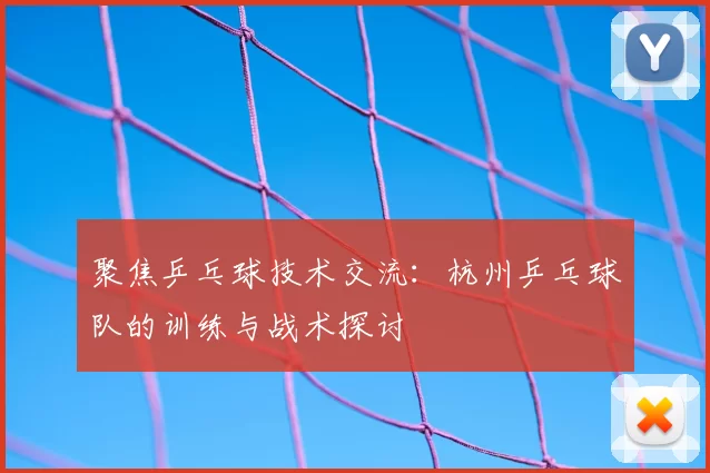 聚焦乒乓球技术交流：杭州乒乓球队的训练与战术探讨