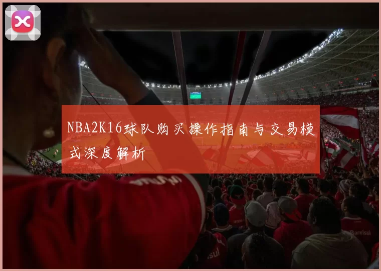 NBA2K16球队购买操作指南与交易模式深度解析
